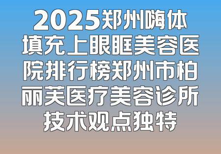 2025郑州嗨体填充上眼眶美容医院排行榜郑州市柏丽芙医疗美容诊所技术观点独特