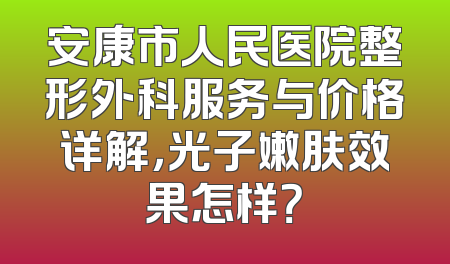 安康市人民医院整形外科服务与价格详解，光子嫩肤效果怎样？