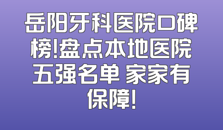 岳阳牙科医院口碑榜！盘点本地医院五强名单 家家有保障！