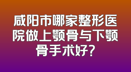 咸阳市哪家整形医院做上颚骨与下颚骨手术好？