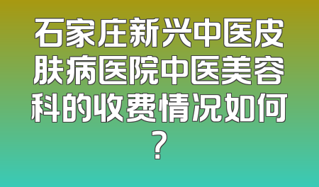 石家庄新兴中医皮肤病医院中医美容科的收费情况如何？