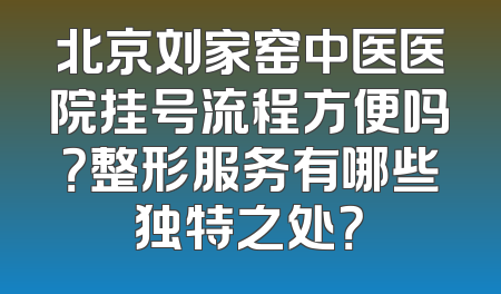 北京刘家窑中医医院挂号流程方便吗？整形服务有哪些独特之处？