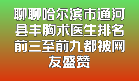 聊聊哈尔滨市通河县丰胸术医生排名前三至前九都被网友盛赞