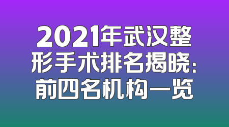 2021年武汉整形手术排名揭晓：前四名机构一览