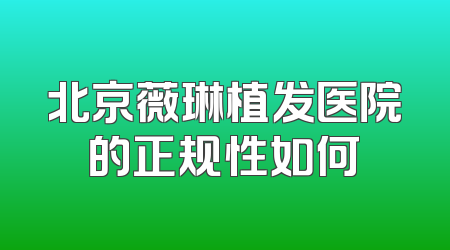 北京薇琳植发医院的正规性如何