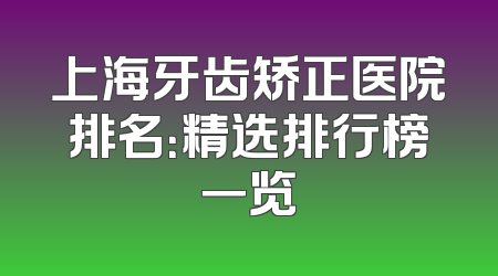 上海牙齿矫正医院排名：精选排行榜一览