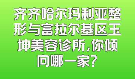 齐齐哈尔玛利亚整形与富拉尔基区玉坤美容诊所，你倾向哪一家？