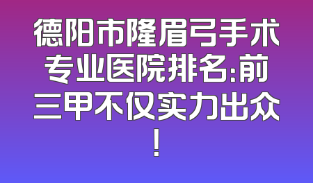 德阳市隆眉弓手术专业医院排名：前三甲不仅实力出众！