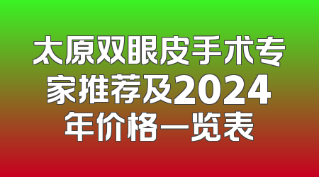 太原双眼皮手术专家推荐及2024年价格一览表
