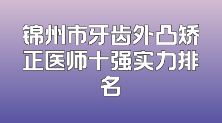 锦州市牙齿外凸矫正医师十强实力排名