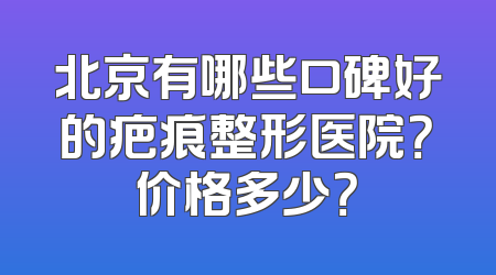 北京有哪些口碑好的疤痕整形医院？价格多少？