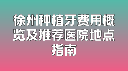徐州种植牙费用概览及推荐医院地点指南