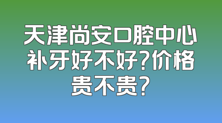 天津尚安口腔中心补牙好不好？价格贵不贵？