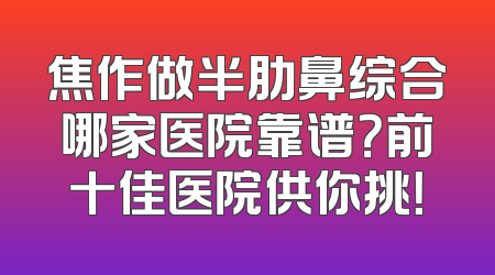 焦作做半肋鼻综合哪家医院靠谱？前十佳医院供你挑！