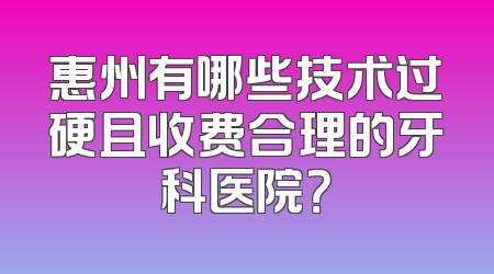 惠州有哪些技术过硬且收费合理的牙科医院？