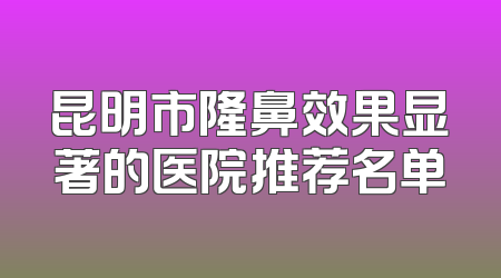 昆明市隆鼻效果显著的医院推荐名单