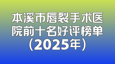 本溪市唇裂手术医院前十名好评榜单（2025年）