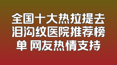全国十大热拉提去泪沟纹医院推荐榜单 网友热情支持