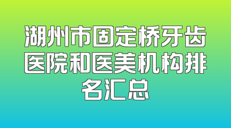 湖州市固定桥牙齿医院和医美机构排名汇总