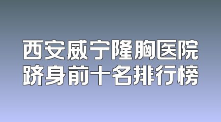 西安威宁隆胸医院跻身前十名排行榜