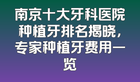 南京十大牙科医院种植牙排名揭晓，专家种植牙费用一览