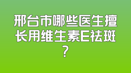 邢台市哪些医生擅长用维生素E祛斑？