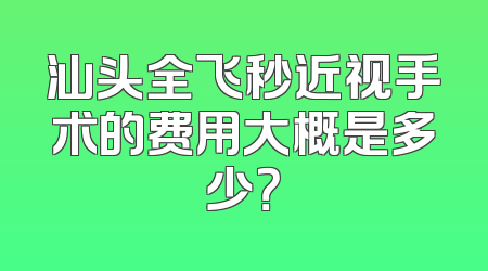 汕头全飞秒近视手术的费用大概是多少？