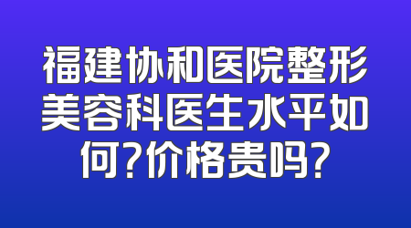 福建协和医院整形美容科医生水平如何？价格贵吗？