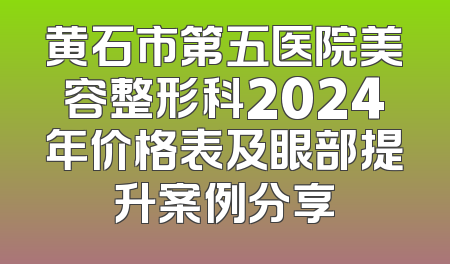 黄石市第五医院美容整形科2024年价格表及眼部提升案例分享