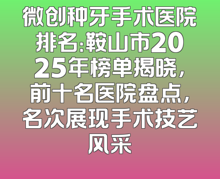 微创种牙手术医院排名：鞍山市2025年榜单揭晓，前十名医院盘点，名次展现手术技艺风采
