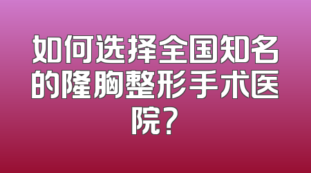 如何选择全国知名的隆胸整形手术医院？