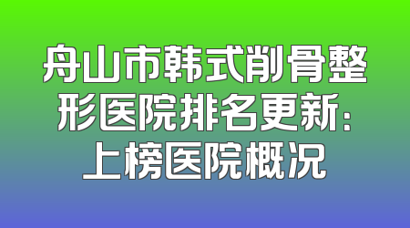 舟山市韩式削骨整形医院排名更新：上榜医院概况