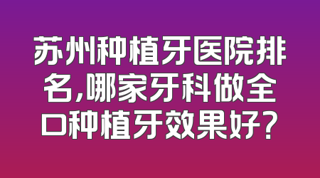 苏州种植牙医院排名，哪家牙科做全口种植牙效果好？