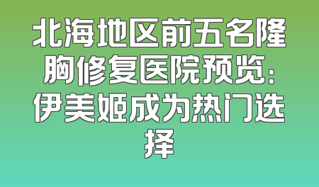 北海地区前五名隆胸修复医院预览：伊美姬成为热门选择