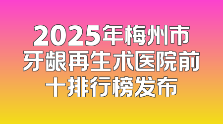 2025年梅州市牙龈再生术医院前十排行榜发布