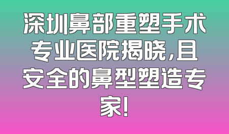 深圳鼻部重塑手术专业医院揭晓，且安全的鼻型塑造专家!