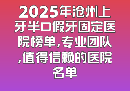 2025年沧州上牙半口假牙固定医院榜单，专业团队，值得信赖的医院名单