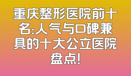 重庆整形医院前十名：人气与口碑兼具的十大公立医院盘点！