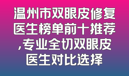 温州市双眼皮修复医生榜单前十推荐，专业全切双眼皮医生对比选择