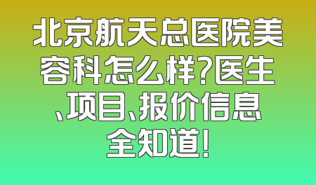 北京航天总医院美容科怎么样？医生、项目、报价信息全知道！