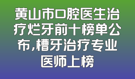 黄山市口腔医生治疗烂牙前十榜单公布，槽牙治疗专业医师上榜