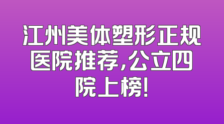 江州美体塑形正规医院推荐，公立四院上榜！