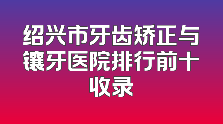 绍兴市牙齿矫正与镶牙医院排行前十收录