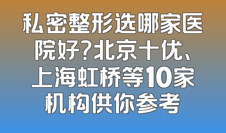 私密整形选哪家医院好？北京十优、上海虹桥等10家机构供你参考