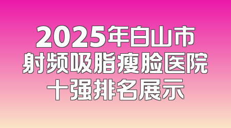 2025年白山市射频吸脂瘦脸医院十强排名展示