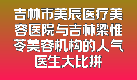 吉林市美辰医疗美容医院与吉林梁惟苓美容机构的人气医生大比拼