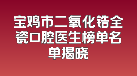 宝鸡市二氧化锆全瓷口腔医生榜单名单揭晓