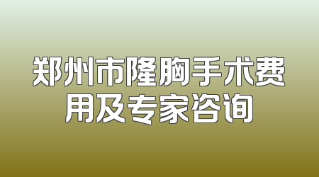 郑州市隆胸手术费用及专家咨询