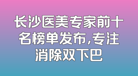 长沙医美专家前十名榜单发布，专注消除双下巴