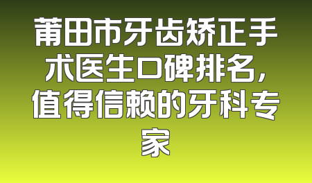莆田市牙齿矫正手术医生口碑排名，值得信赖的牙科专家